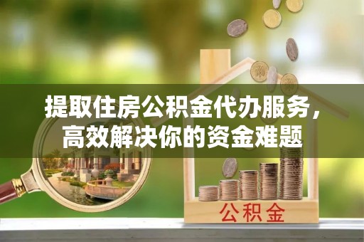 雁峰提取住房公积金代办服务，高效解决你的资金难题