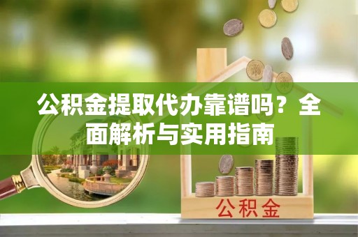 雁峰公积金提取代办靠谱吗？全面解析与实用指南