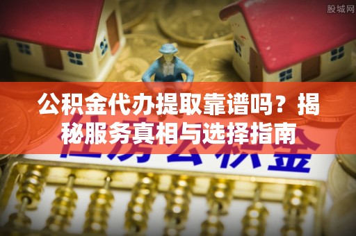 雁峰公积金代办提取靠谱吗？揭秘服务真相与选择指南