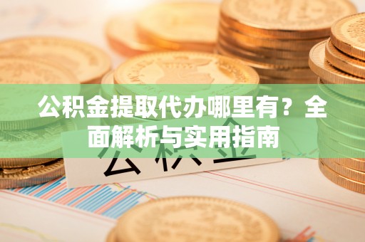 雁峰公积金提取代办哪里有？全面解析与实用指南