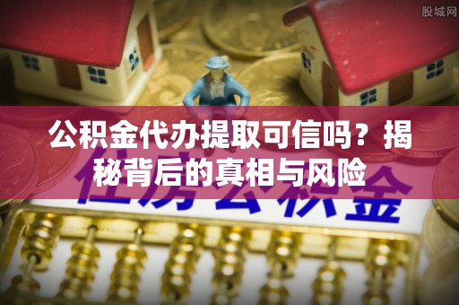 雁峰公积金代办提取可信吗？揭秘背后的真相与风险