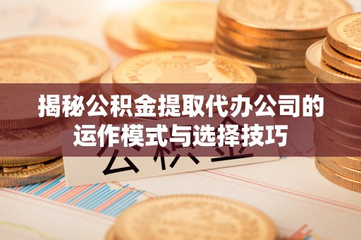 雁峰揭秘公积金提取代办公司的运作模式与选择技巧