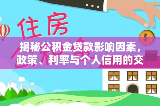 雁峰揭秘公积金贷款影响因素，政策、利率与个人信用的交织作用