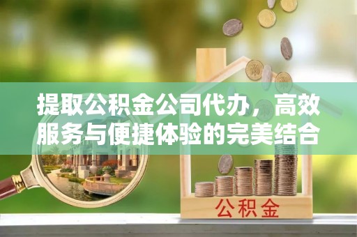 雁峰提取公积金公司代办，高效服务与便捷体验的完美结合