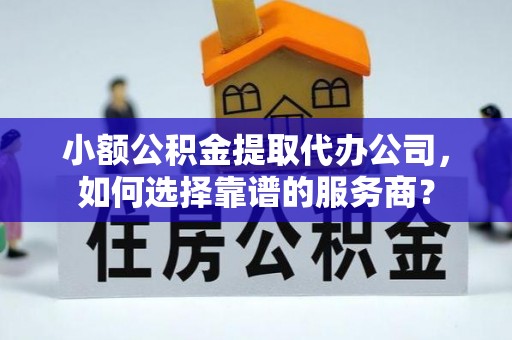 雁峰小额公积金提取代办公司，如何选择靠谱的服务商？