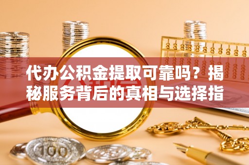 雁峰代办公积金提取可靠吗？揭秘服务背后的真相与选择指南