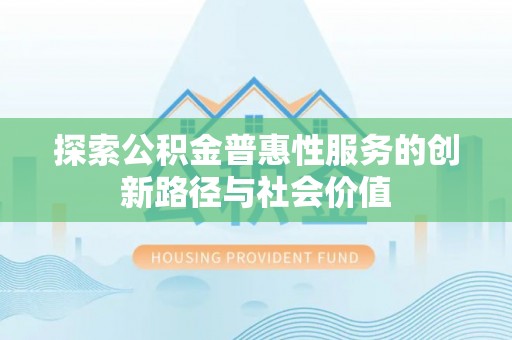 雁峰探索公积金普惠性服务的创新路径与社会价值