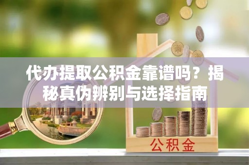 雁峰代办提取公积金靠谱吗？揭秘真伪辨别与选择指南