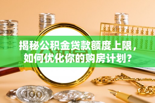 雁峰揭秘公积金贷款额度上限，如何优化你的购房计划？