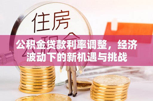 雁峰公积金贷款利率调整，经济波动下的新机遇与挑战