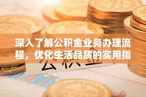 雁峰深入了解公积金业务办理流程，优化生活品质的实用指南