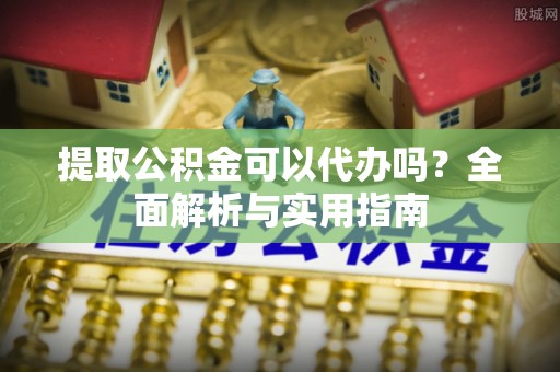 雁峰提取公积金可以代办吗？全面解析与实用指南