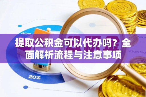 雁峰提取公积金可以代办吗？全面解析流程与注意事项