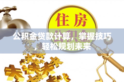 雁峰公积金贷款计算，掌握技巧，轻松规划未来
