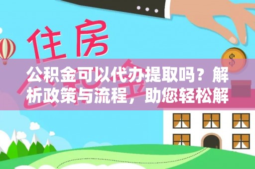 雁峰公积金可以代办提取吗？解析政策与流程，助您轻松解决疑问