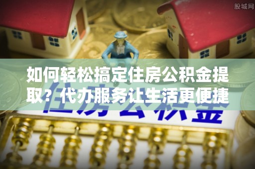 雁峰如何轻松搞定住房公积金提取？代办服务让生活更便捷