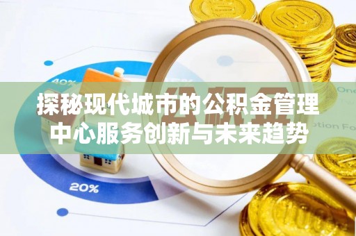 雁峰探秘现代城市的公积金管理中心服务创新与未来趋势
