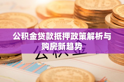 雁峰公积金贷款抵押政策解析与购房新趋势