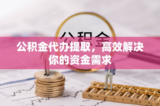 雁峰公积金代办提取，高效解决你的资金需求