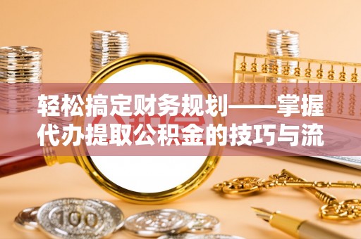 雁峰轻松搞定财务规划——掌握代办提取公积金的技巧与流程