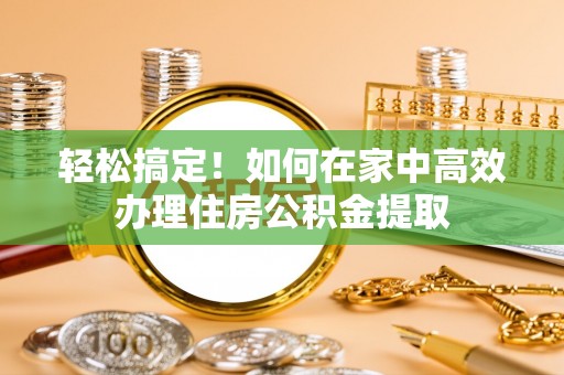 雁峰轻松搞定！如何在家中高效办理住房公积金提取