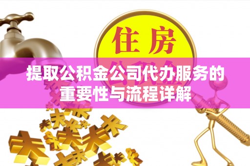 雁峰提取公积金公司代办服务的重要性与流程详解