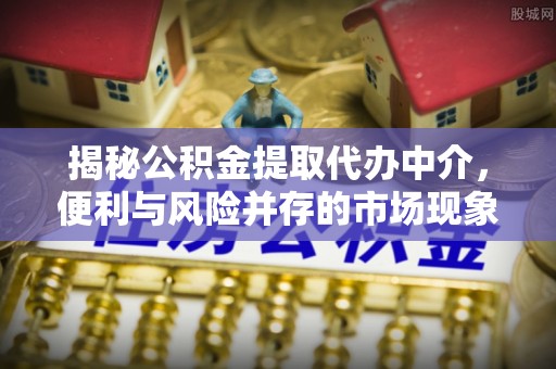 雁峰揭秘公积金提取代办中介，便利与风险并存的市场现象