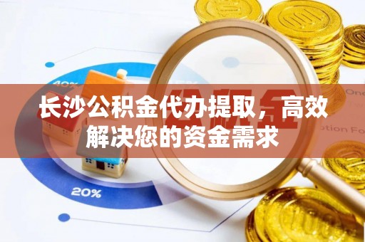 雁峰长沙公积金代办提取，高效解决您的资金需求