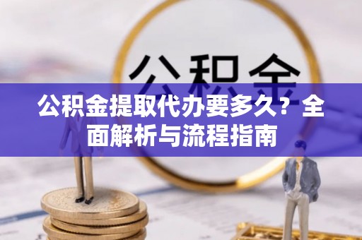 雁峰公积金提取代办要多久？全面解析与流程指南