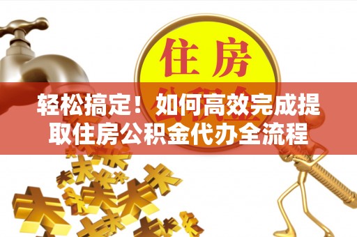 雁峰轻松搞定！如何高效完成提取住房公积金代办全流程
