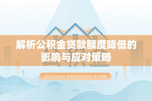 雁峰解析公积金贷款额度降低的影响与应对策略