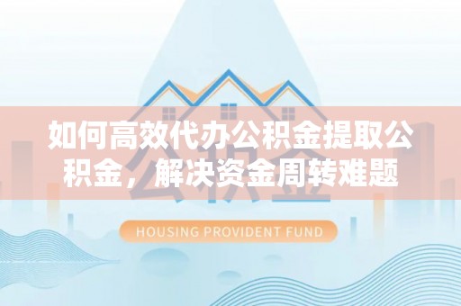 雁峰如何高效代办公积金提取公积金，解决资金周转难题