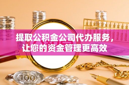 雁峰提取公积金公司代办服务，让您的资金管理更高效