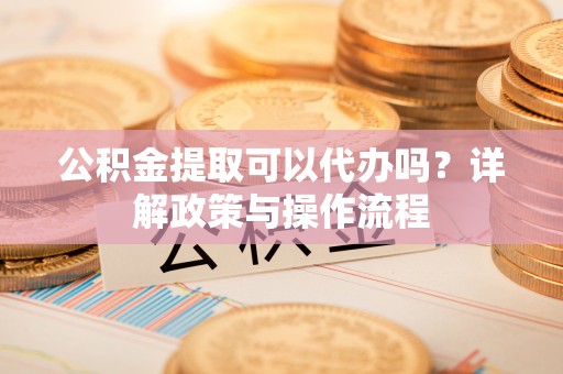 雁峰公积金提取可以代办吗？详解政策与操作流程