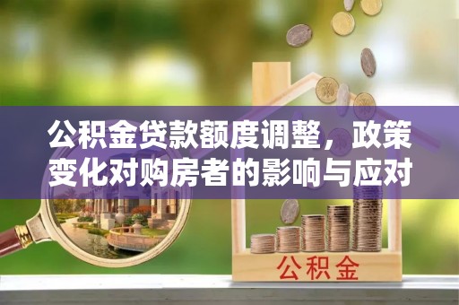 雁峰公积金贷款额度调整，政策变化对购房者的影响与应对策略
