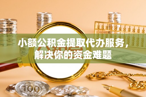 雁峰小额公积金提取代办服务，解决你的资金难题