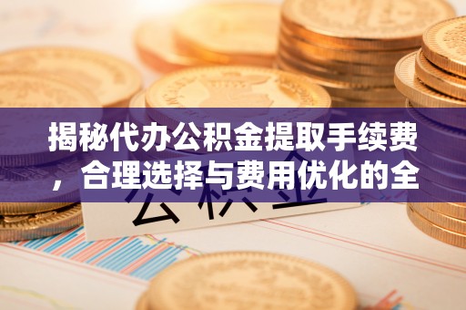 雁峰揭秘代办公积金提取手续费，合理选择与费用优化的全面解析
