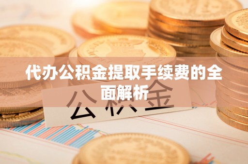雁峰代办公积金提取手续费的全面解析