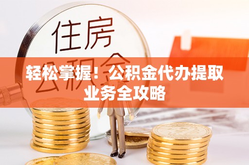 雁峰轻松掌握！公积金代办提取业务全攻略
