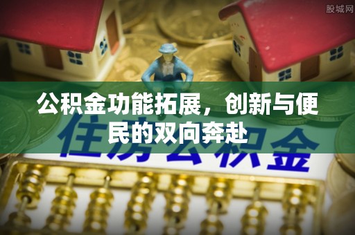 雁峰公积金功能拓展，创新与便民的双向奔赴