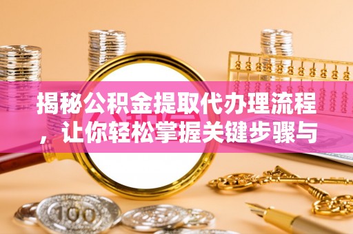 雁峰揭秘公积金提取代办理流程，让你轻松掌握关键步骤与注意事项
