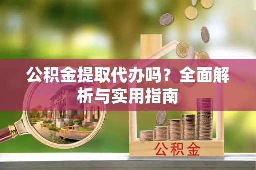 雁峰公积金提取代办吗？全面解析与实用指南