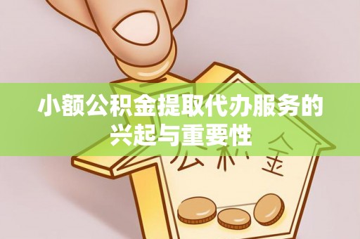 雁峰小额公积金提取代办服务的兴起与重要性