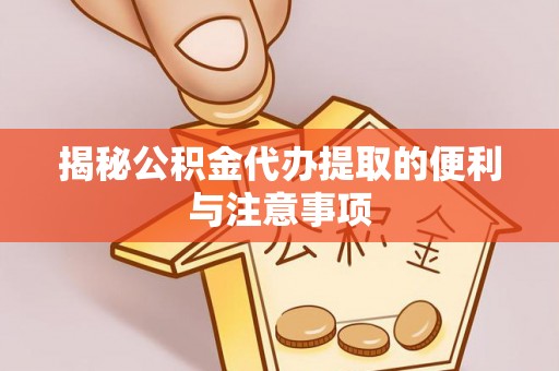 雁峰揭秘公积金代办提取的便利与注意事项