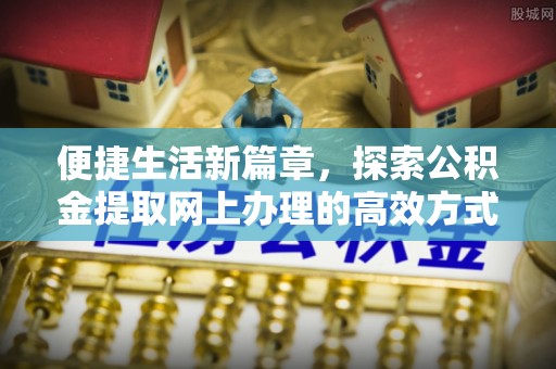 雁峰便捷生活新篇章，探索公积金提取网上办理的高效方式