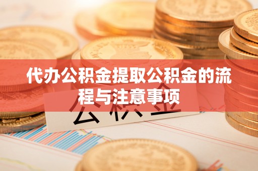 雁峰代办公积金提取公积金的流程与注意事项