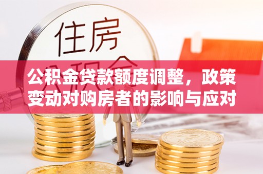 雁峰公积金贷款额度调整，政策变动对购房者的影响与应对策略