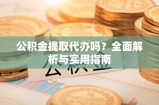 雁峰公积金提取代办吗？全面解析与实用指南