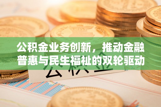 雁峰公积金业务创新，推动金融普惠与民生福祉的双轮驱动