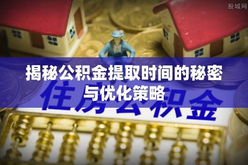雁峰揭秘公积金提取时间的秘密与优化策略